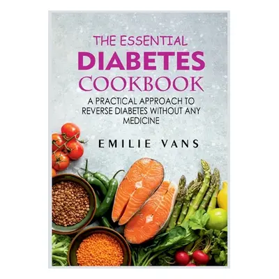 "The Essential Diabetes Cookbook: A Practical Approach To Reverse Diabetes Without Any Medicine"