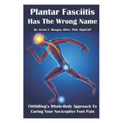 "Plantar Fasciitis Has The Wrong Name: FitOldDog's Whole-Body Approach To Curing Your Nociceptiv