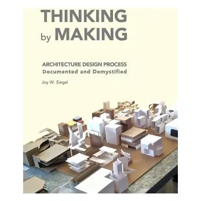 "THINKING by MAKING: Architecture Design Process Documented and Demystified" - "" ("Siegel Joy W