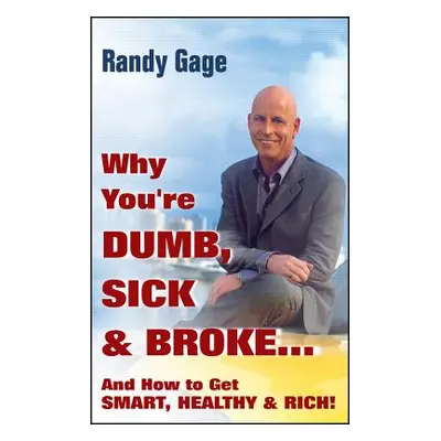 "Why You're Dumb, Sick and Broke...and How to Get Smart, Healthy and Rich!" - "" ("Gage Randy")(