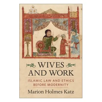 "Wives and Work: Islamic Law and Ethics Before Modernity" - "" ("Katz Marion Holmes")(Pevná vazb