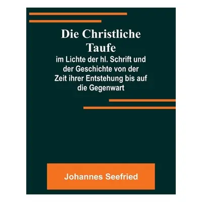 "Die Christliche Taufe; im Lichte der hl. Schrift und der Geschichte von der Zeit ihrer Entstehu