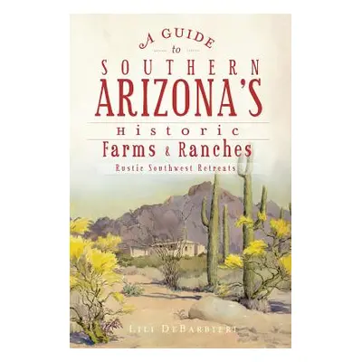 "A Guide to Southern Arizona's Historic Farms & Ranches: Rustic Southwest Retreats" - "" ("Debar