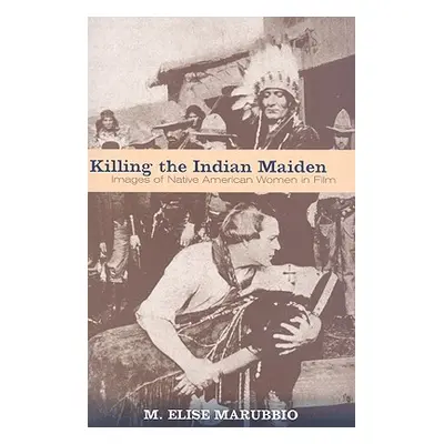 "Killing the Indian Maiden: Images of Native American Women in Film" - "" ("Marubbio M. Elise")(