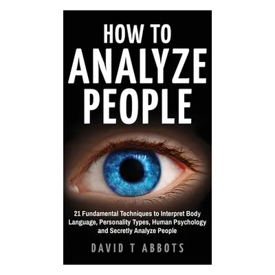 "How To Analyze People: 21 Fundamental Techniques to Interpret Body Language, Personality Types,