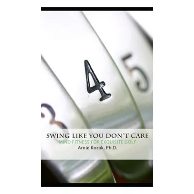 "Swing Like You Don't Care: Mind Fitness for Exquisite Golf" - "" ("Kozak Arnie")(Paperback)