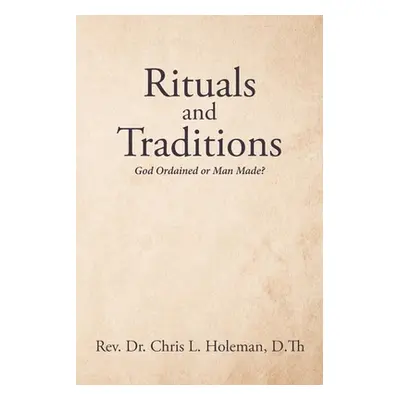 "Rituals and Traditions: God Ordained or Man Made?" - "" ("Chris L. Holeman D. Th")(Paperback)