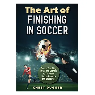 "The Art of Finishing in Soccer: Soccer Finishing Drills and Secrets to Take Your Game to the Ne