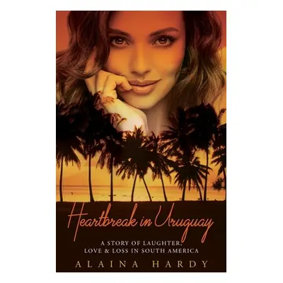 "Heartbreak in Uruguay: A story of laughter, love and loss in South America" - "" ("Hardy Alaina