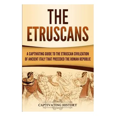 "The Etruscans: A Captivating Guide to the Etruscan Civilization of Ancient Italy That Preceded 