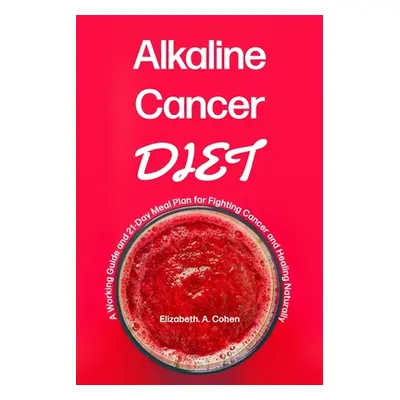 "Alkaline Cancer Diet: A Working Guide and 21-Day Meal Plan for Fighting Cancer and Healing Natu