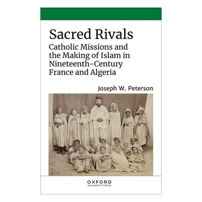 "Sacred Rivals: Catholic Missions and the Making of Islam in Nineteenth-Century France and Alger