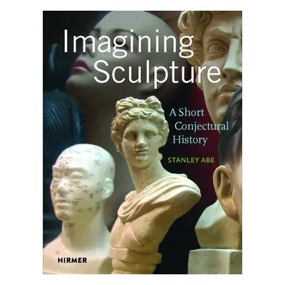 "Imagining Sculpture: A Short Conjectural History" - "" ("Abe Stanley")(Pevná vazba)