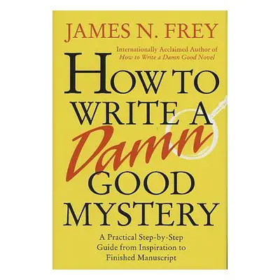 "How to Write a Damn Good Mystery: A Practical Step-By-Step Guide from Inspiration to Finished M