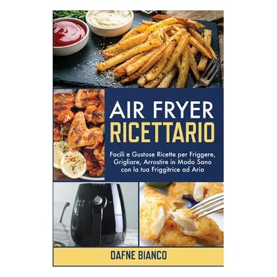 "Air Fryer Ricettario: Facili e Gustose Ricette per Friggere, Grigliare, Arrostire in Modo Sano 