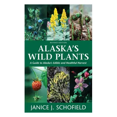 "Alaska's Wild Plants: A Guide to Alaska's Edible and Healthful Harvest" - "" ("Schofield Janice