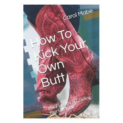 "How To Kick Your Own Butt: The Fine Art of Leading Yourself Well" - "" ("Mabe Carol")(Paperback