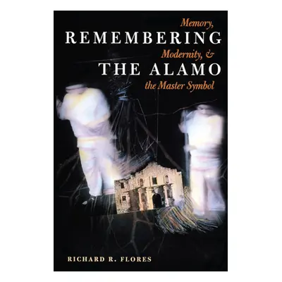 "Remembering the Alamo: Memory, Modernity, and the Master Symbol" - "" ("Flores Richard R.")(Pap