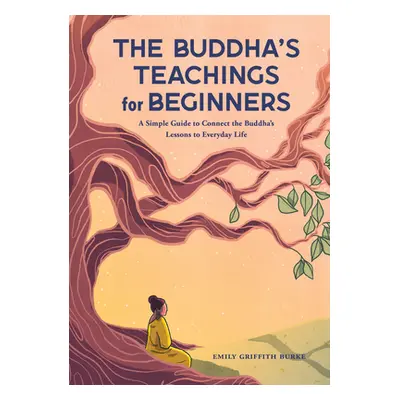 "The Buddha's Teachings for Beginners: A Simple Guide to Connect the Buddha's Lessons to Everyda