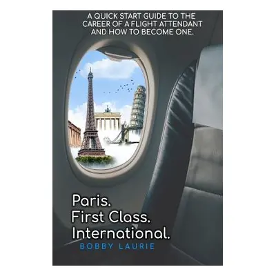 "Paris. First Class. International. A Quick Start Guide to The Career of a Flight Attendant and 