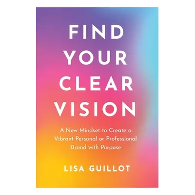 "Find Your Clear Vision: A New Mindset to Create a Vibrant Personal or Professional Brand with P