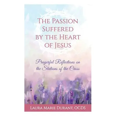 "The Passion Suffered by the Heart of Jesus: Prayerful Reflections on the Stations of the Cross"