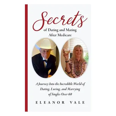 "Secrets of Dating and Mating After Medicare: A Journey Into the Incredible World of Dating, Lov