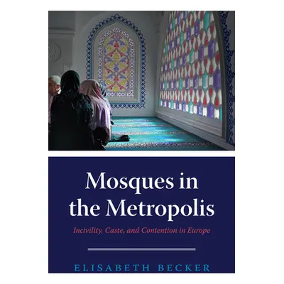 "Mosques in the Metropolis: Incivility, Caste, and Contention in Europe" - "" ("Becker Elisabeth