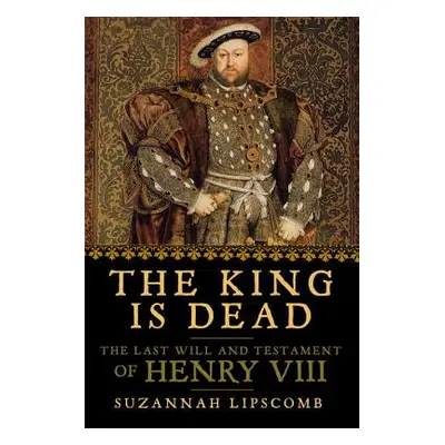 "The King Is Dead: The Last Will and Testament of Henry VIII" - "" ("Lipscomb Suzannah")(Paperba