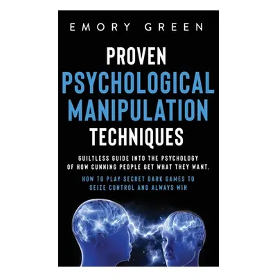 "Proven Psychological Manipulation Techniques: Guiltless Guide into the Psychology of How Cunnin