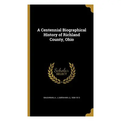 "A Centennial Biographical History of Richland County, Ohio" - "" ("Baughman A. J. (Abraham J. )