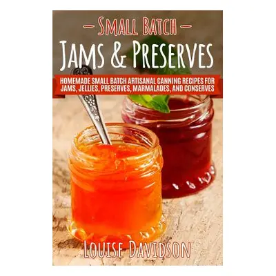 "Small Batch Jams & Preserves: Homemade Small Batch Artisanal Canning Recipes for Jams, Jellies,