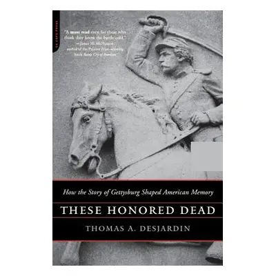 "These Honored Dead: How the Story of Gettysburg Shaped American Memory" - "" ("Desjardin Thomas