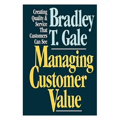 "Managing Customer Value: Creating Quality and Service That Customers Can Se" - "" ("Gale Bradle