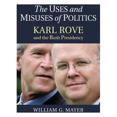 "The Uses and Misuses of Politics: Karl Rove and the Bush Presidency" - "" ("Mayer William G.")(