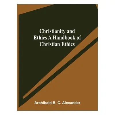 "Christianity and Ethics A Handbook of Christian Ethics" - "" ("B. C. Alexander Archibald")(Pape