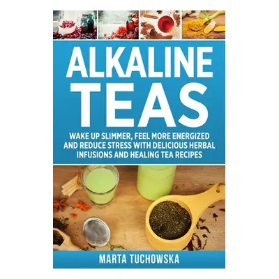 "Alkaline Teas: Wake Up Slimmer, Feel More Energized and Reduce Stress with Delicious Herbal Inf