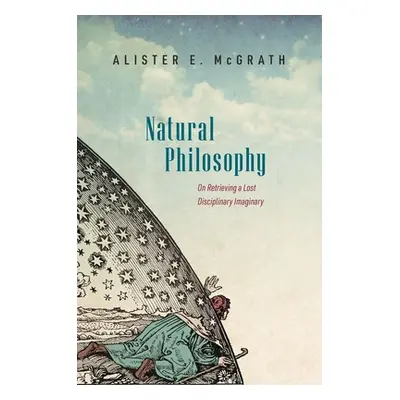 "Natural Philosophy: On Retrieving a Lost Disciplinary Imaginary" - "" ("McGrath Alister")(Pevná