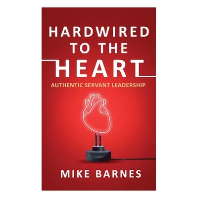 "Hardwired to the Heart: Authentic Servant Leadership" - "" ("Barnes Mike")(Paperback)