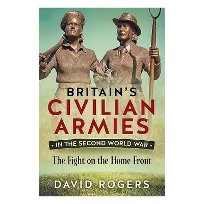 "Britain'S Civilian Armies in World War II" - "The Fight on the Home Front" ("Rogers David")(Pap