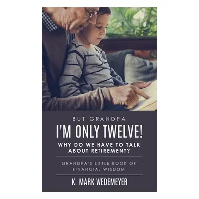 "But Grandpa, I'm Only Twelve! Why Do We Have to Talk about Retirement?: Grandpa's Little Book o