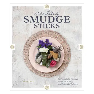 "Creating Smudge Sticks: 15 Projects to Remove Negative Energy and Promote Wellness" - "" ("Couc