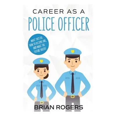 "Career As a Police Officer: What They Do, How to Become One, and What the Future Holds!" - "" (