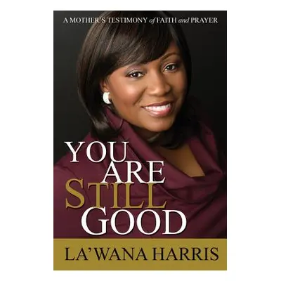 "You Are Still Good: A Mother's Testimony of Faith and Prayer" - "" ("Harris La'wana")(Paperback