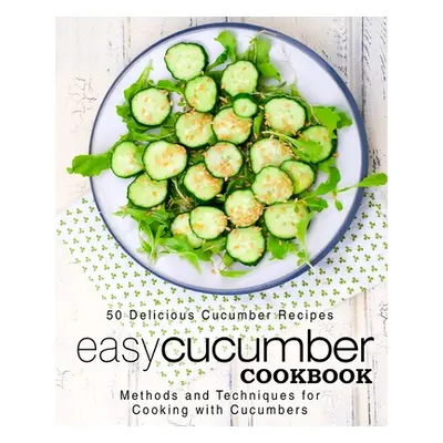 "Easy Cucumber Cookbook: 50 Delicious Cucumber Recipes; Methods and Techniques for Cooking with 