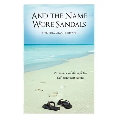 "And the Name Wore Sandals: Pursuing God Through His Old Testament Names" - "" ("Bryan Cynthia S