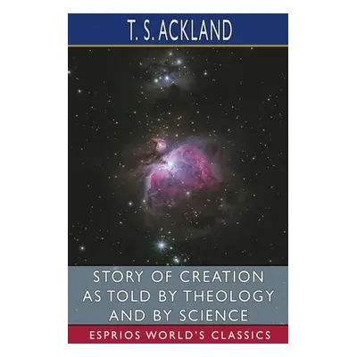 "Story of Creation as Told by Theology and By Science (Esprios Classics)" - "" ("Ackland T. S.")