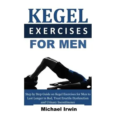 "Kegel Exercises for Men: Step by Step Guide on Kegel Exercises for Men to Last Longer in Bed, T