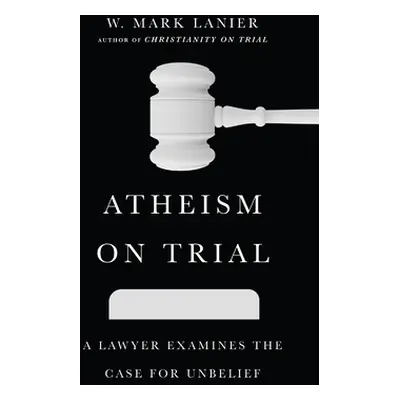 "Atheism on Trial: A Lawyer Examines the Case for Unbelief" - "" ("Lanier W. Mark")(Paperback)