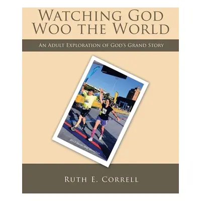 "Watching God Woo the World: An Adult Exploration of God's Grand Story" - "" ("Correll Ruth E.")